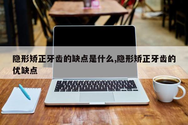 隐形矫正牙齿的缺点是什么,隐形矫正牙齿的优缺点