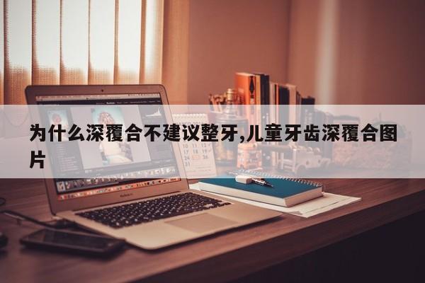 为什么深覆合不建议整牙,儿童牙齿深覆合图片