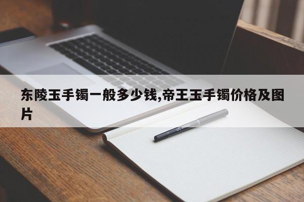 东陵玉手镯一般多少钱,帝王玉手镯价格及图片