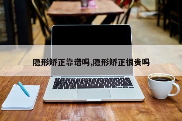 隐形矫正靠谱吗,隐形矫正很贵吗