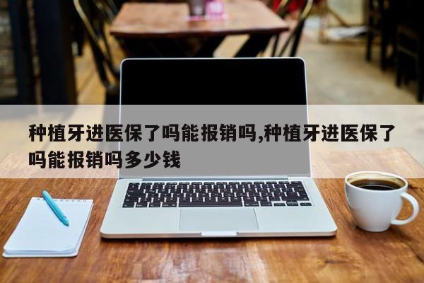 种植牙进医保了吗能报销吗,种植牙进医保了吗能报销吗多少钱