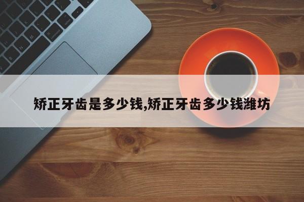 矫正牙齿是多少钱,矫正牙齿多少钱潍坊