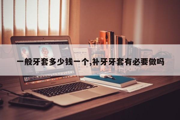 一般牙套多少钱一个,补牙牙套有必要做吗