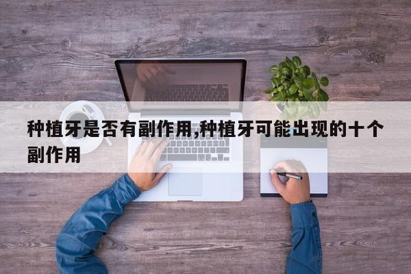 种植牙是否有副作用,种植牙可能出现的十个副作用