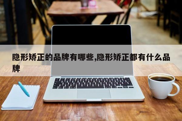 隐形矫正的品牌有哪些,隐形矫正都有什么品牌