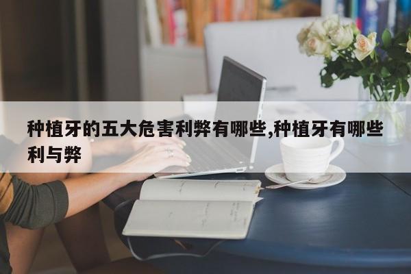 种植牙的五大危害利弊有哪些,种植牙有哪些利与弊