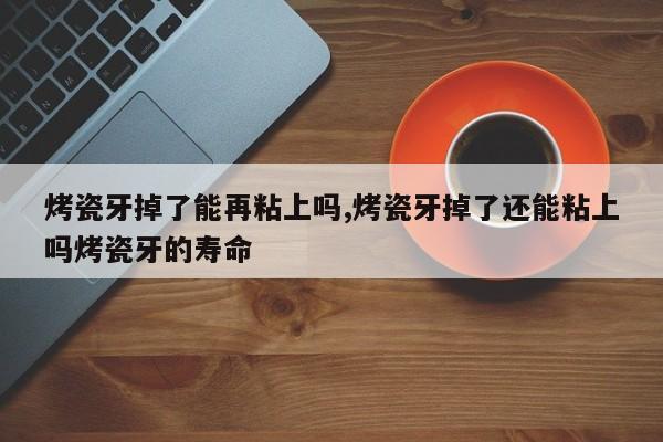 烤瓷牙掉了能再粘上吗,烤瓷牙掉了还能粘上吗烤瓷牙的寿命