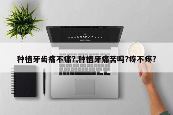 种植牙齿痛不痛?,种植牙痛苦吗?疼不疼?