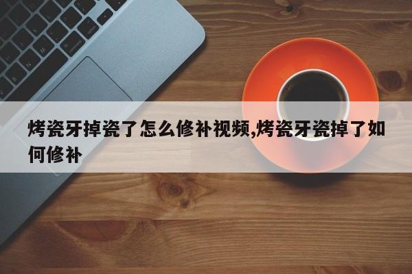 烤瓷牙掉瓷了怎么修补视频,烤瓷牙瓷掉了如何修补