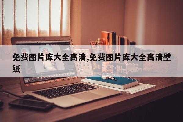 免费图片库大全高清,免费图片库大全高清壁纸