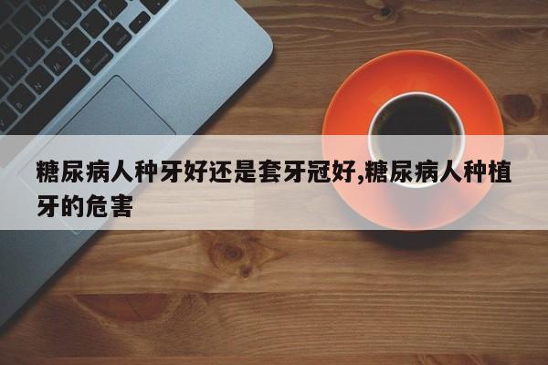 糖尿病人种牙好还是套牙冠好,糖尿病人种植牙的危害
