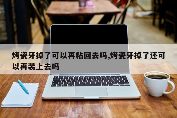 烤瓷牙掉了可以再粘回去吗,烤瓷牙掉了还可以再装上去吗